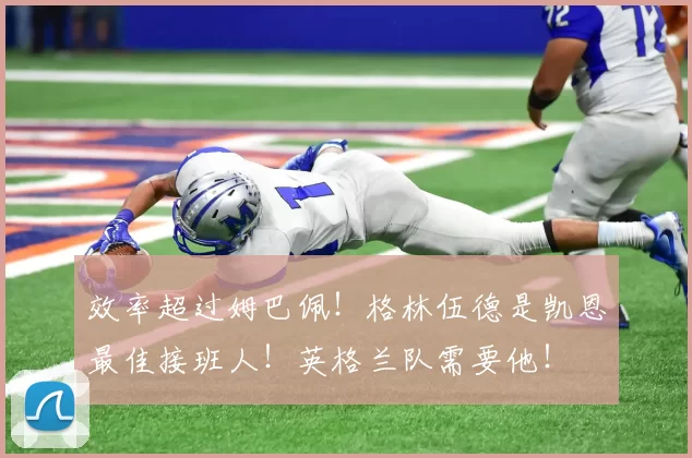 效率超过姆巴佩！格林伍德是凯恩最佳接班人！英格兰队需要他！