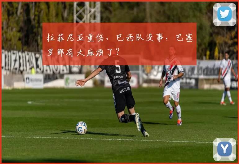 拉菲尼亚重伤，巴西队没事，巴塞罗那有大麻烦了？