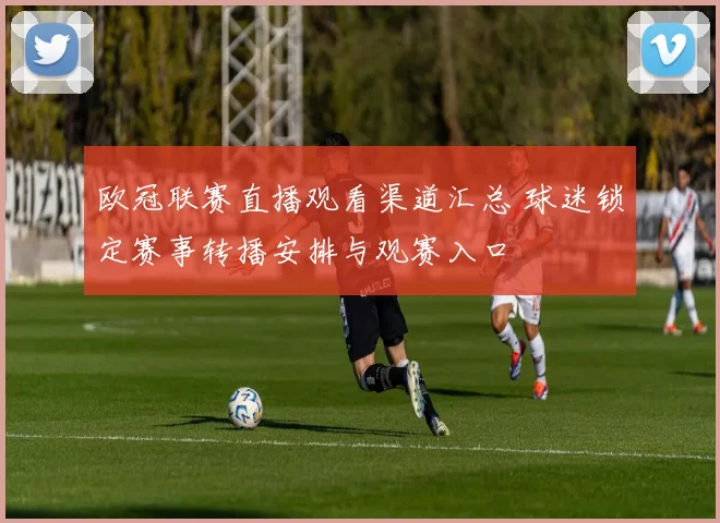 欧冠联赛直播观看渠道汇总 球迷锁定赛事转播安排与观赛入口