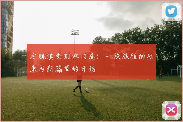 方镜淇告别津门虎：一段旅程的结束与新篇章的开始