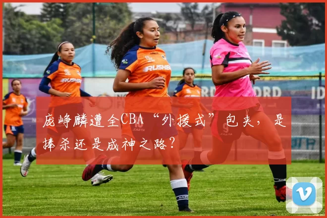 庞峥麟遭全CBA“外援式”包夹，是捧杀还是成神之路？