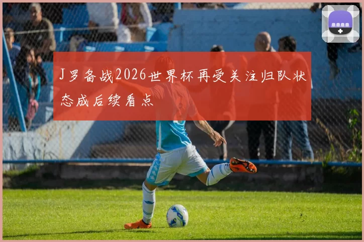 J罗备战2026世界杯再受关注归队状态成后续看点