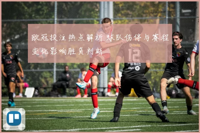 欧冠投注热点解析 球队伤停与赛程变化影响胜负判断