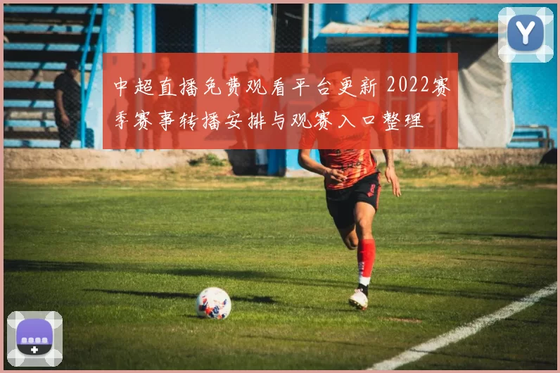 中超直播免费观看平台更新 2022赛季赛事转播安排与观赛入口整理