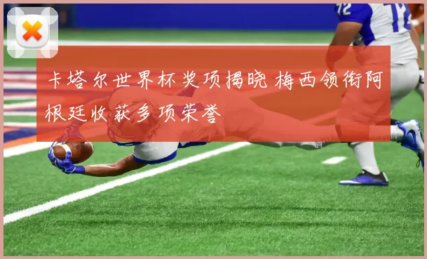 卡塔尔世界杯奖项揭晓 梅西领衔阿根廷收获多项荣誉