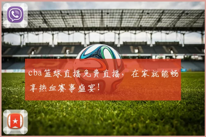 cba篮球直播免费直播，在家就能畅享热血赛事盛宴！