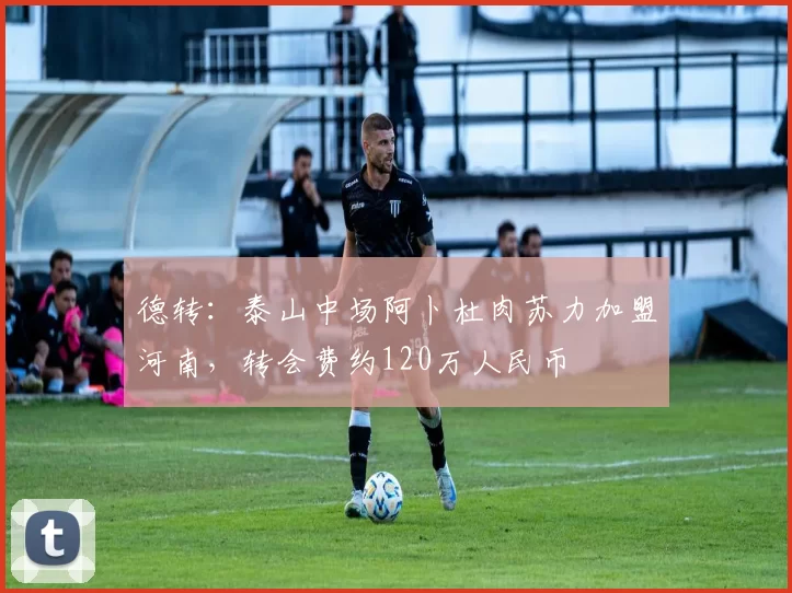 德转：泰山中场阿卜杜肉苏力加盟河南，转会费约120万人民币