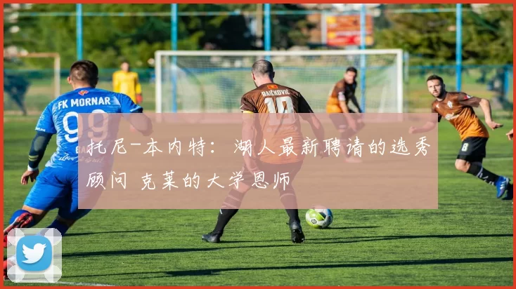 托尼-本内特：湖人最新聘请的选秀顾问 克莱的大学恩师