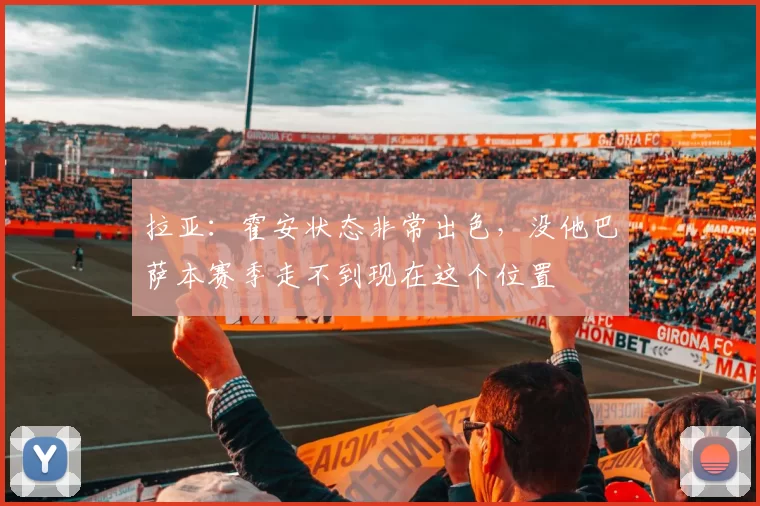 拉亚：霍安状态非常出色，没他巴萨本赛季走不到现在这个位置