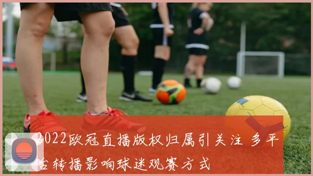 2022欧冠直播版权归属引关注 多平台转播影响球迷观赛方式