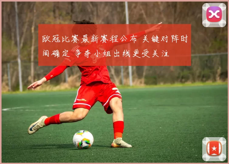 欧冠比赛最新赛程公布 关键对阵时间确定 争夺小组出线更受关注