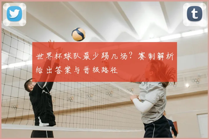 世界杯球队最少踢几场?赛制解析给出答案与晋级路径