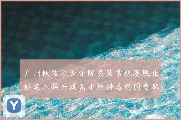 广州铁路职业学院男篮常规赛胜出锁定八强并提高小组排名巩固晋级形势
