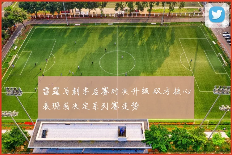 雷霆马刺季后赛对决升级 双方核心表现或决定系列赛走势