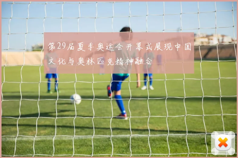第29届夏季奥运会开幕式展现中国文化与奥林匹克精神融合