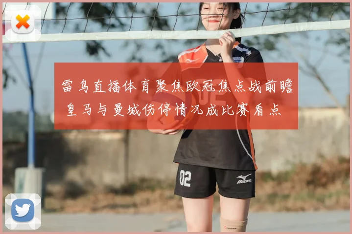 雷鸟直播体育聚焦欧冠焦点战前瞻 皇马与曼城伤停情况成比赛看点