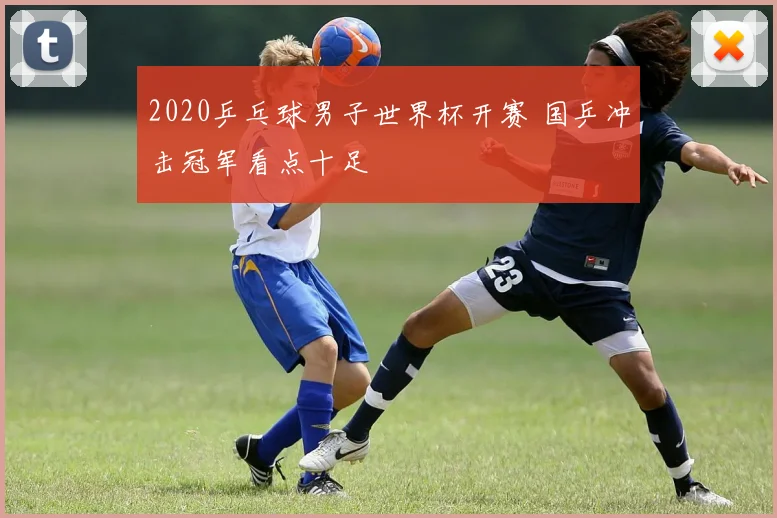2020乒乓球男子世界杯开赛 国乒冲击冠军看点十足