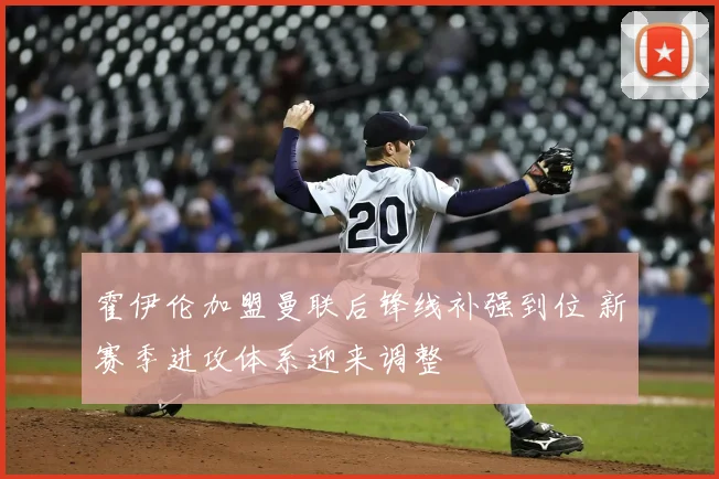 霍伊伦加盟曼联后锋线补强到位 新赛季进攻体系迎来调整