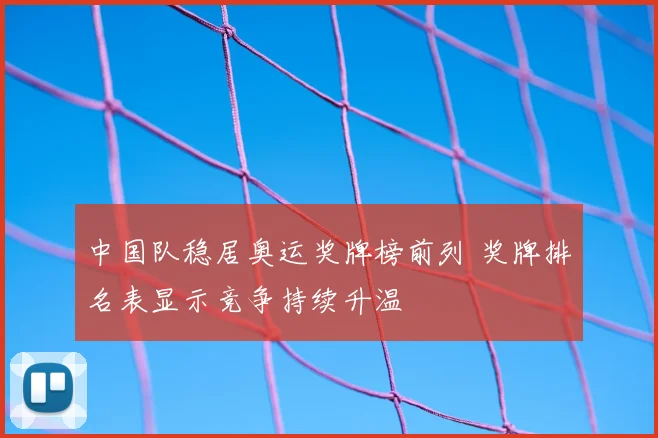 中国队稳居奥运奖牌榜前列 奖牌排名表显示竞争持续升温